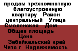 продам трёхкомнатную благоустроенную квартиру › Район ­ центральный › Улица ­ Смоленская › Дом ­ 96 › Общая площадь ­ 55 › Цена ­ 235 000 - Забайкальский край, Чита г. Недвижимость » Квартиры продажа   